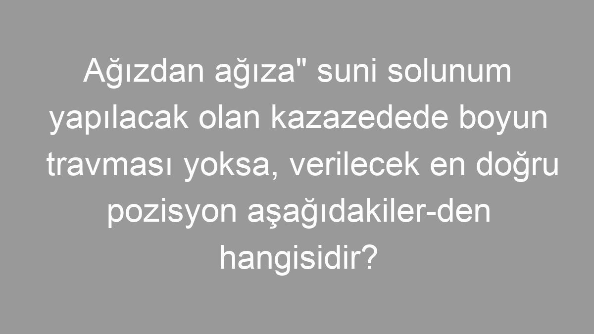 Ağızdan ağıza" suni solunum yapılacak olan kazazedede boyun travması yoksa, verilecek en doğru pozisyon aşağıdakiler-den hangisidir?