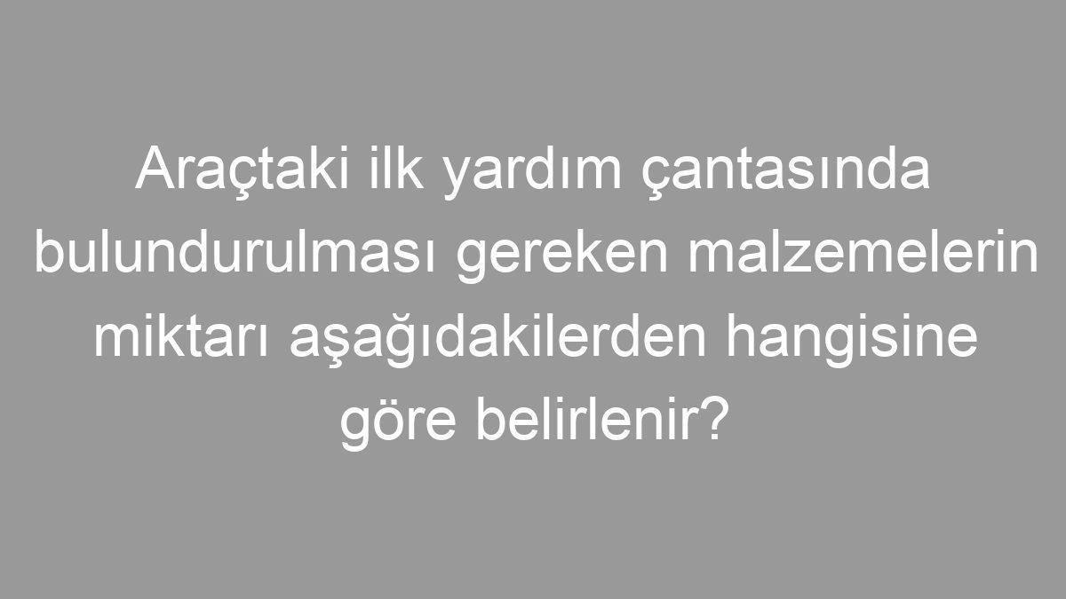 Araçtaki ilk yardım çantasında bulundurulması gereken malzemelerin miktarı aşağıdakilerden hangisine göre belirlenir?