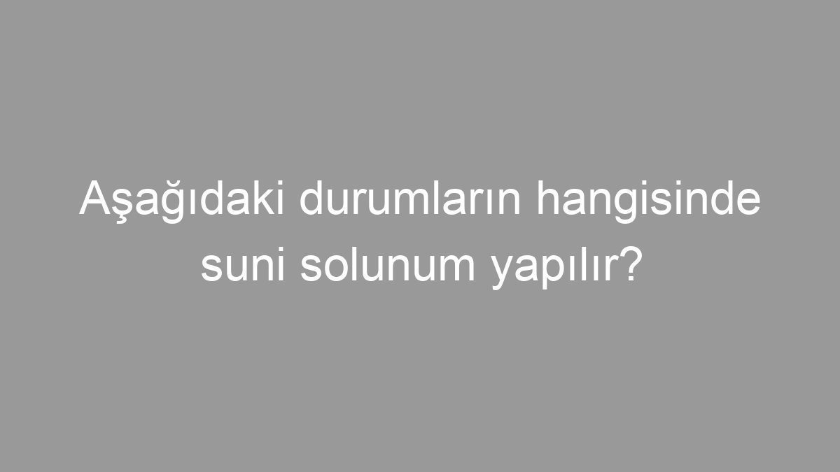 Aşağıdaki durumların hangisinde suni solunum yapılır?