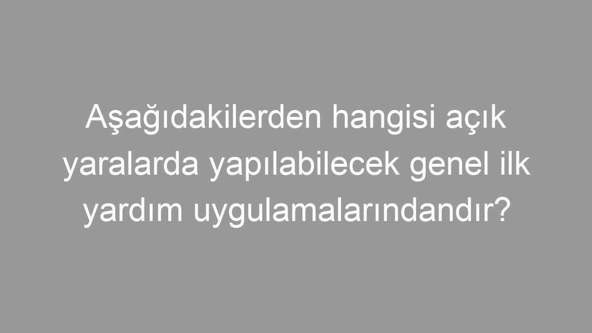 Aşağıdakilerden hangisi açık yaralarda yapılabilecek genel ilk yardım uygulamalarındandır?
