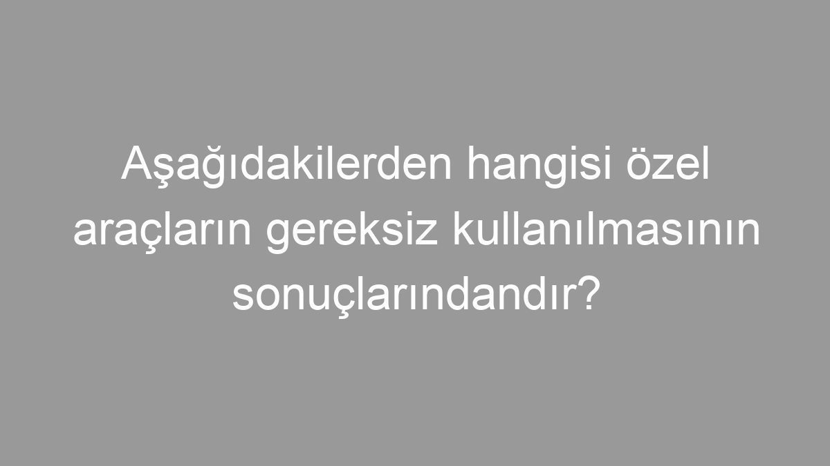 Aşağıdakilerden hangisi özel araçların gereksiz kullanılmasının sonuçlarındandır?