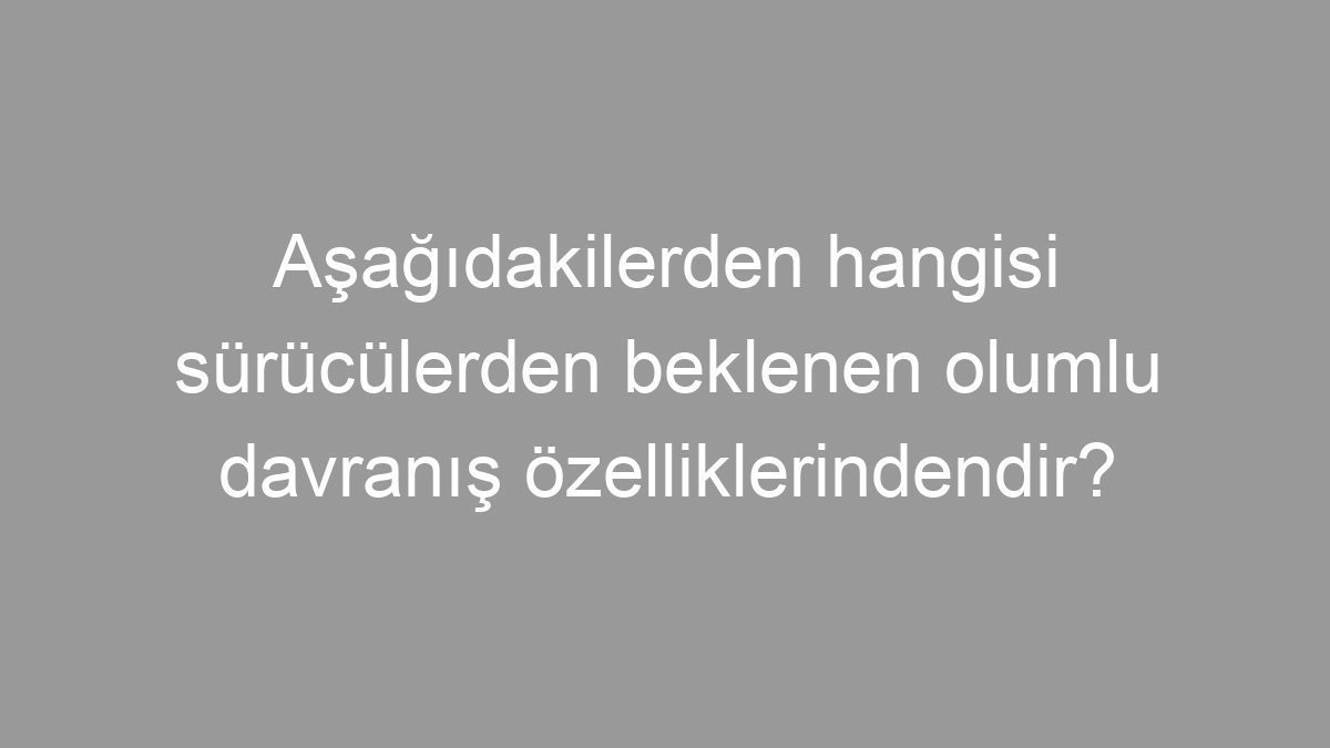 Aşağıdakilerden hangisi sürücülerden beklenen olumlu davranış özelliklerindendir?