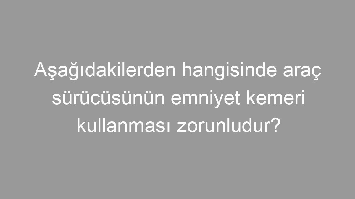 Aşağıdakilerden hangisinde araç sürücüsünün emniyet kemeri kullanması zorunludur?