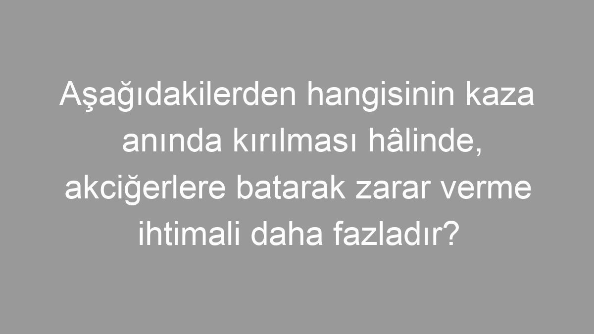 Aşağıdakilerden hangisinin kaza anında kırılması hâlinde, akciğerlere batarak zarar verme ihtimali daha fazladır?