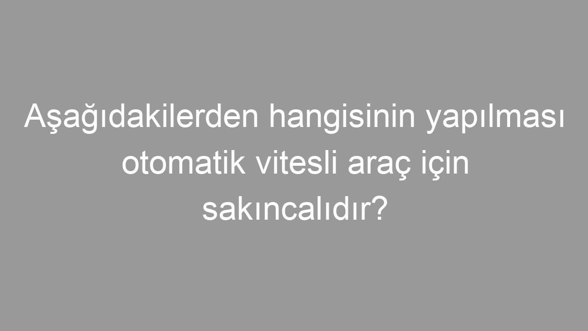 Aşağıdakilerden hangisinin yapılması otomatik vitesli araç için sakıncalıdır?