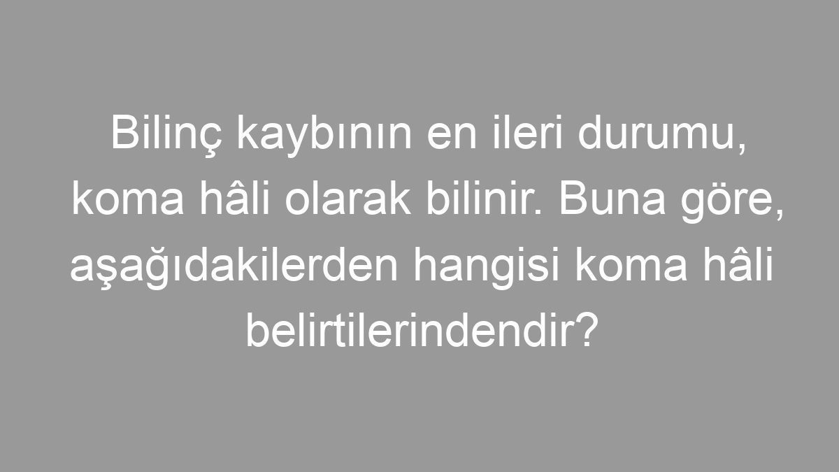 Bilinç kaybının en ileri durumu, koma hâli olarak bilinir. Buna göre, aşağıdakilerden hangisi koma hâli belirtilerindendir?