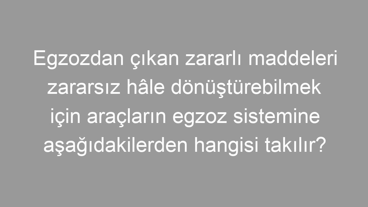 Egzozdan çıkan zararlı maddeleri zararsız hâle dönüştürebilmek için araçların egzoz sistemine aşağıdakilerden hangisi takılır?