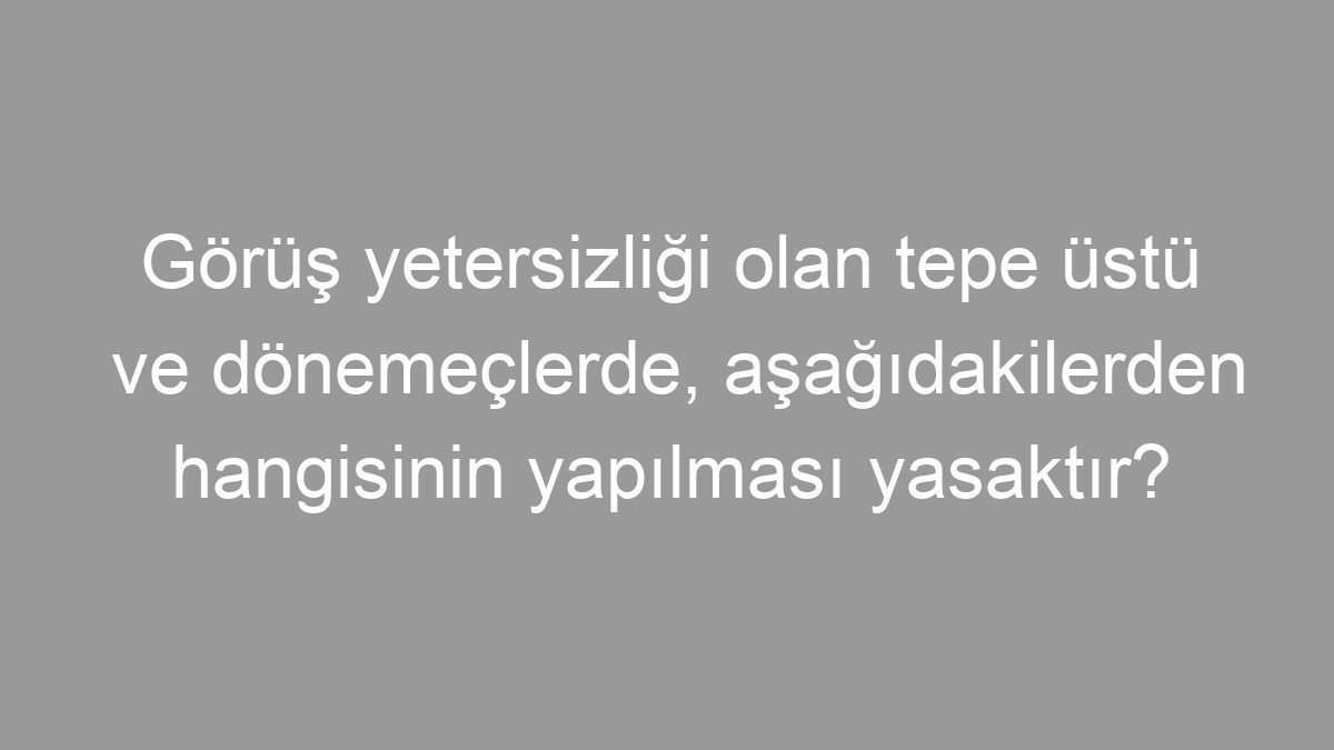 Görüş yetersizliği olan tepe üstü ve dönemeçlerde, aşağıdakilerden hangisinin yapılması yasaktır?