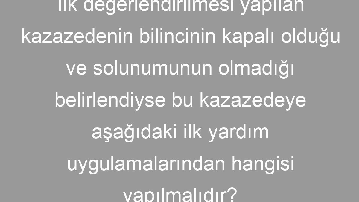 İlk değerlendirilmesi yapılan kazazedenin bilincinin kapalı olduğu ve solunumunun olmadığı belirlendiyse bu kazazedeye aşağıdaki ilk yardım uygulamalarından hangisi yapılmalıdır?