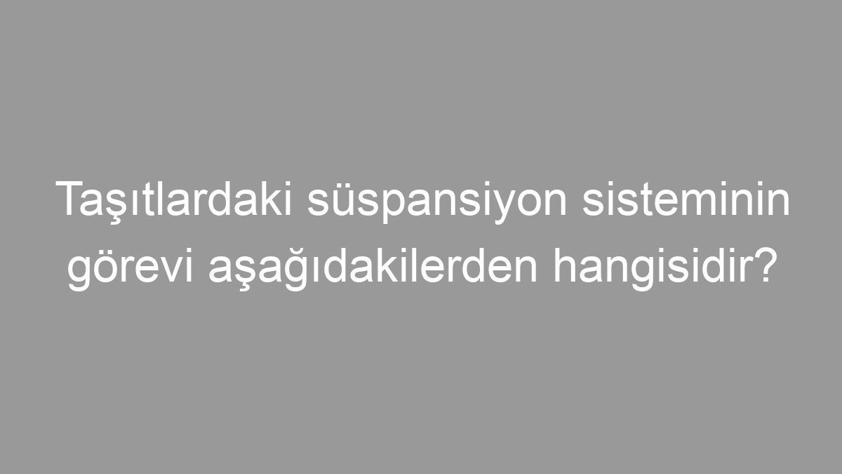 Taşıtlardaki süspansiyon sisteminin görevi aşağıdakilerden hangisidir?