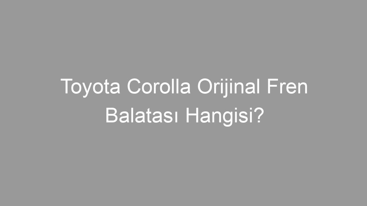 Toyota Corolla Orijinal Fren Balatası Hangisi?