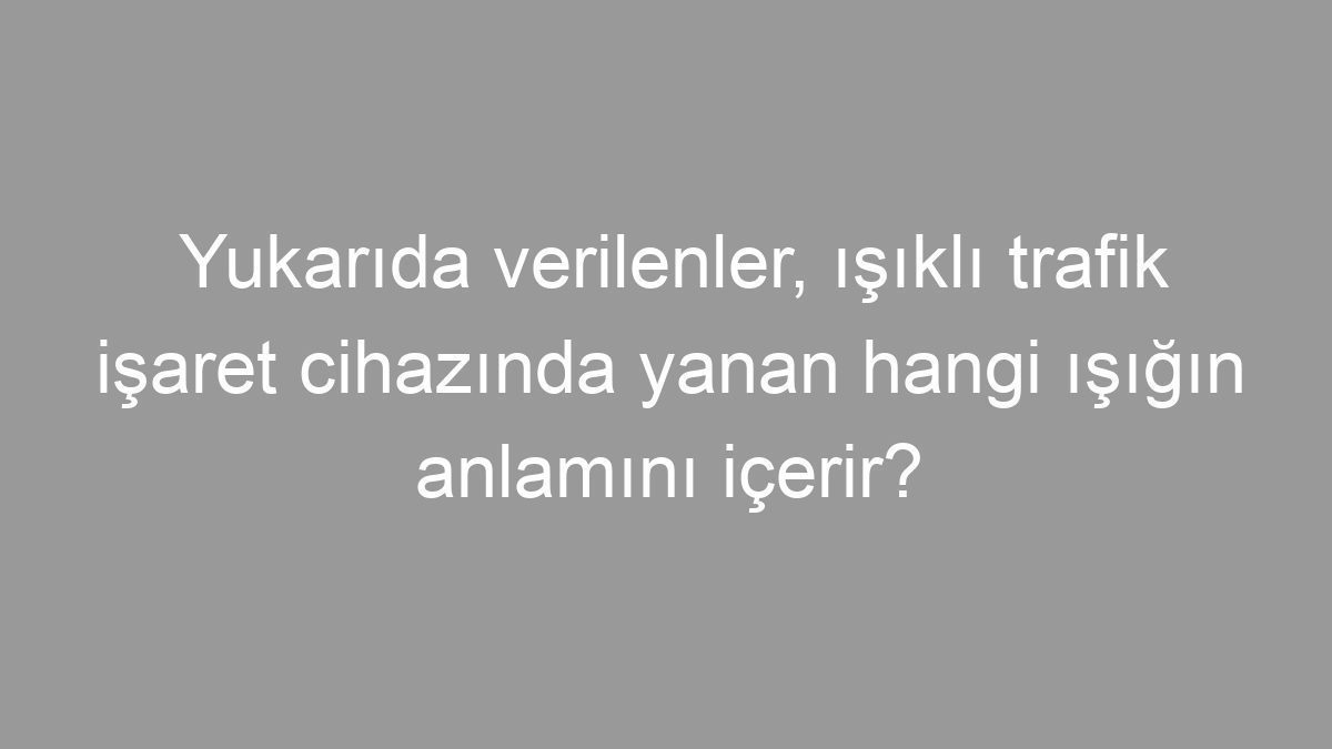 Yukarıda verilenler, ışıklı trafik işaret cihazında yanan hangi ışığın anlamını içerir?