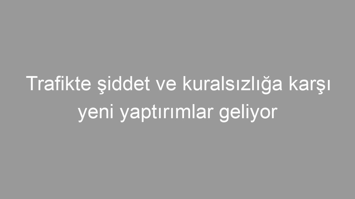 Trafikte şiddet ve kuralsızlığa karşı yeni yaptırımlar geliyor