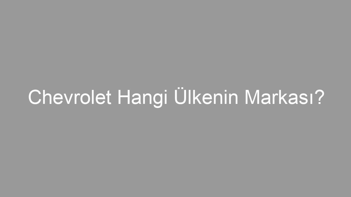 Chevrolet Hangi Ülkenin Markası?