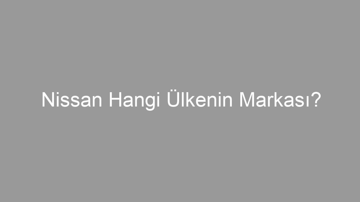 Nissan Hangi Ülkenin Markası?