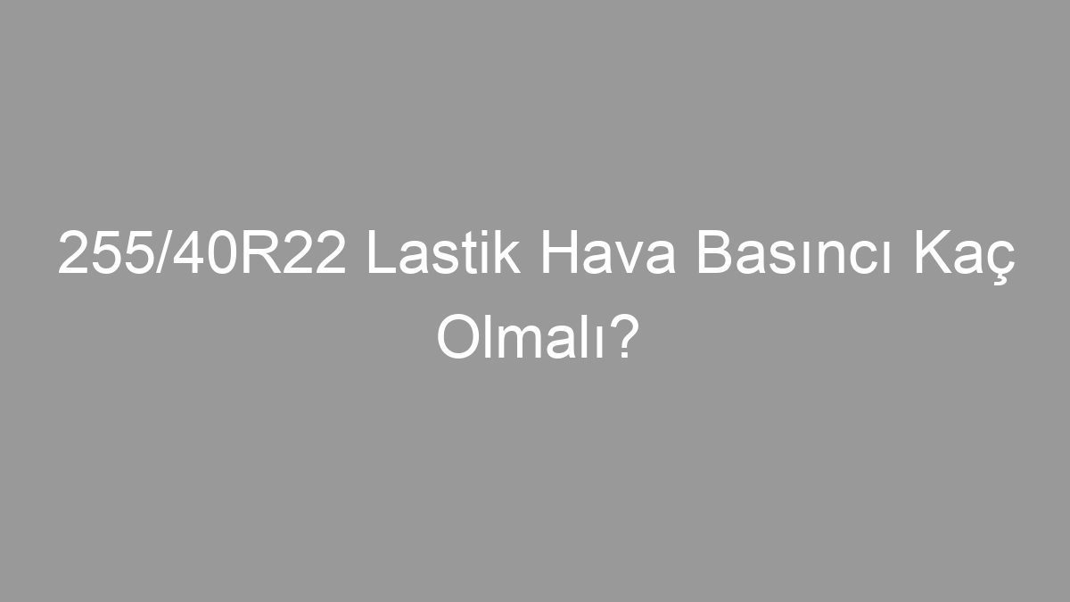 255/40R22 Lastik Hava Basıncı Kaç Olmalı?