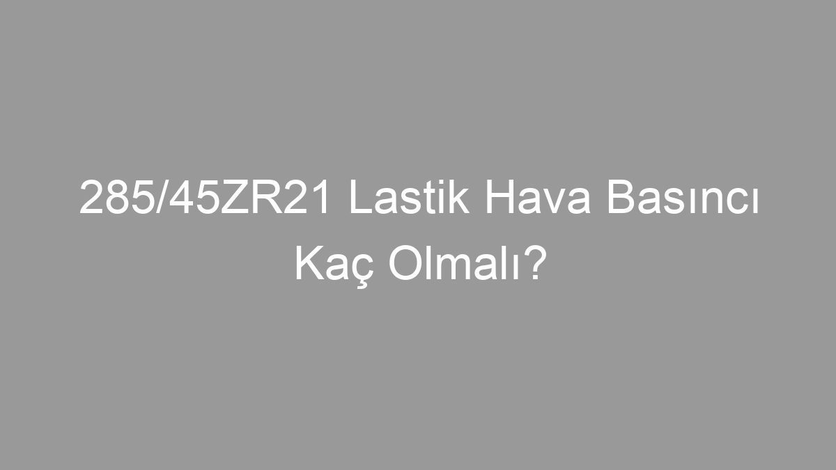 285/45ZR21 Lastik Hava Basıncı Kaç Olmalı?
