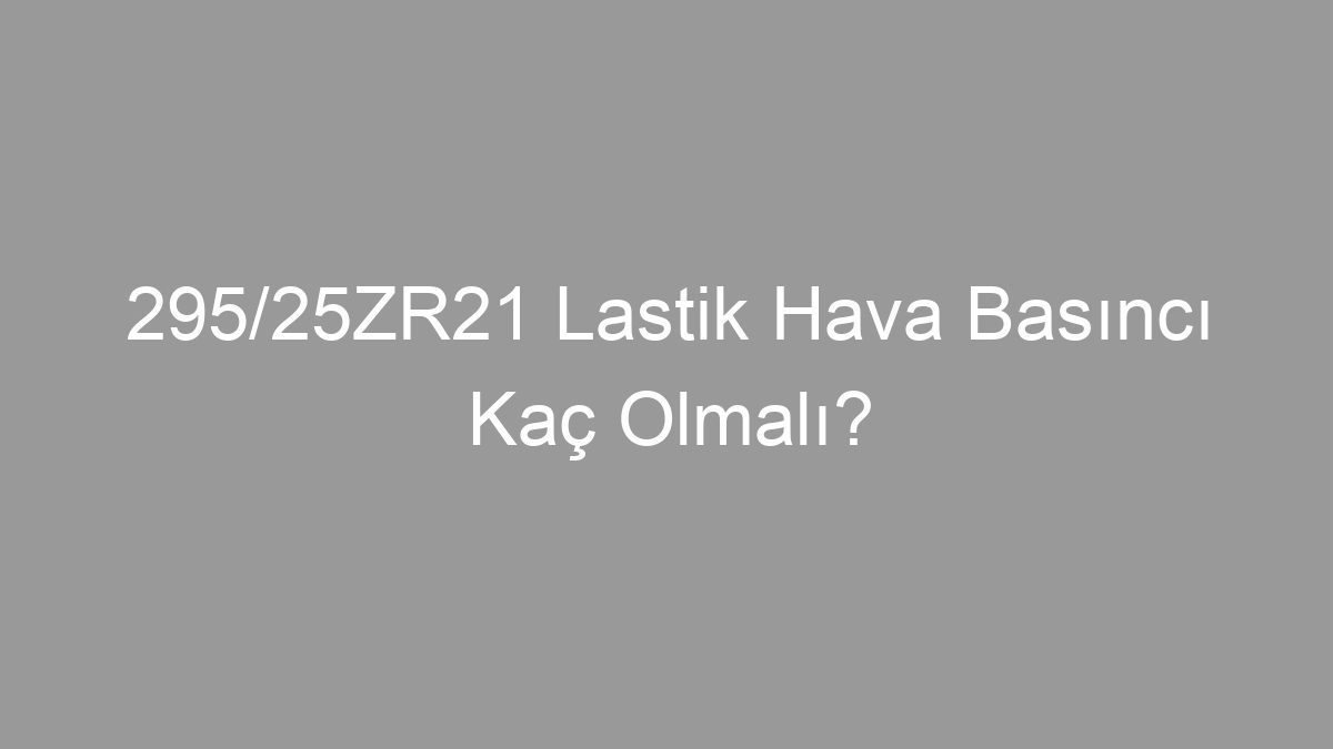 295/25ZR21 Lastik Hava Basıncı Kaç Olmalı?