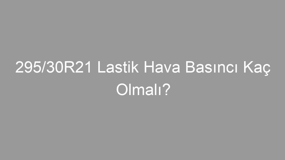 295/30R21 Lastik Hava Basıncı Kaç Olmalı?
