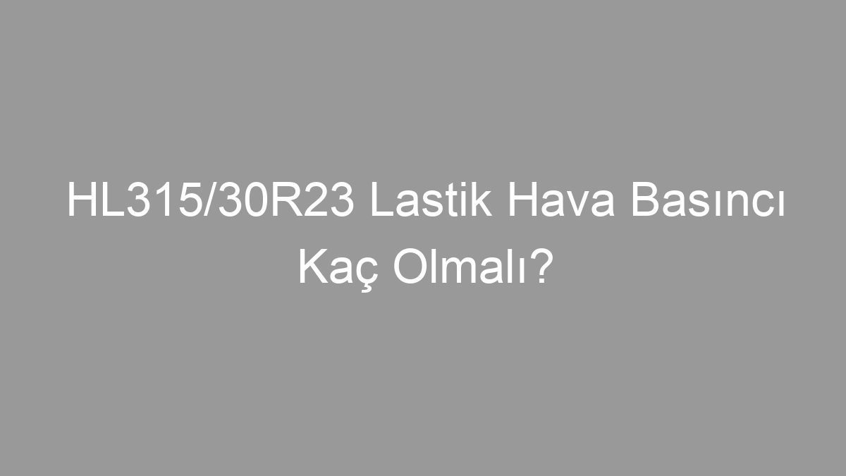 HL315/30R23 Lastik Hava Basıncı Kaç Olmalı?