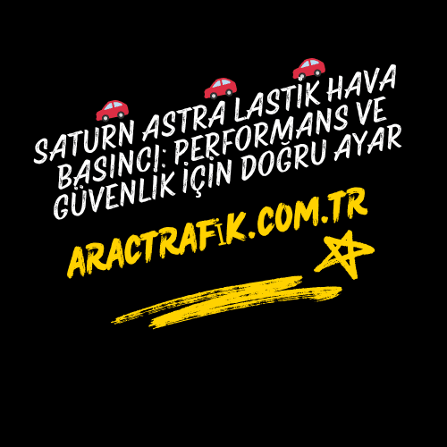 Saturn Astra Lastik Hava Basıncı Performans ve Güvenlik İçin Doğru Ayar