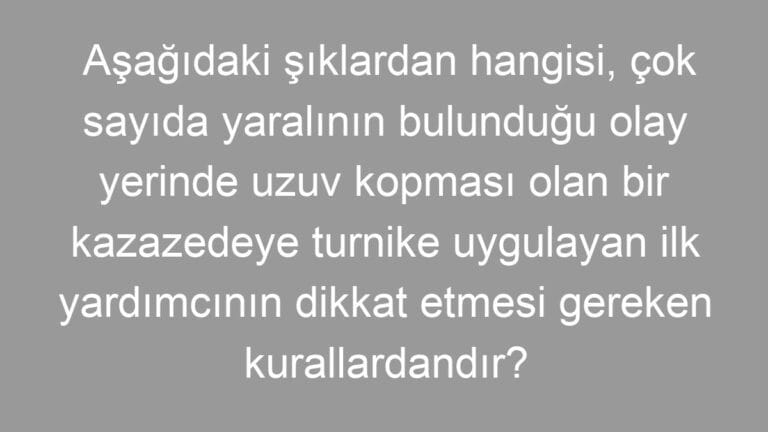 Aşağıdaki şıklardan hangisi, çok sayıda yaralının bulunduğu olay yerinde uzuv kopması olan bir kazazedeye turnike uygulayan ilk yardımcının dikkat etmesi gereken kurallardandır?