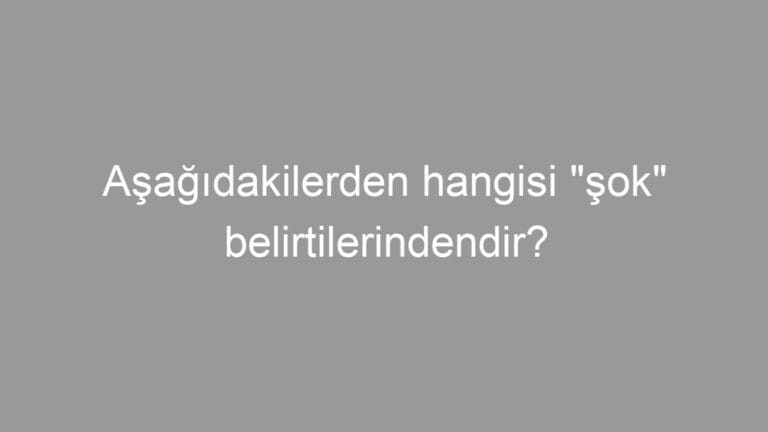 Aşağıdakilerden hangisi “şok” belirtilerindendir?