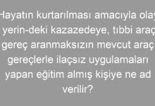 Hayatın kurtarılması amacıyla olay yerin-deki kazazedeye, tıbbi araç gereç aranmaksızın mevcut araç gereçlerle ilaçsız uygulamaları yapan eğitim almış kişiye ne ad verilir?