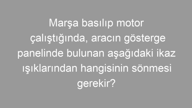 Marşa basılıp motor çalıştığında, aracın gösterge panelinde bulunan aşağıdaki ikaz ışıklarından hangisinin sönmesi gerekir?