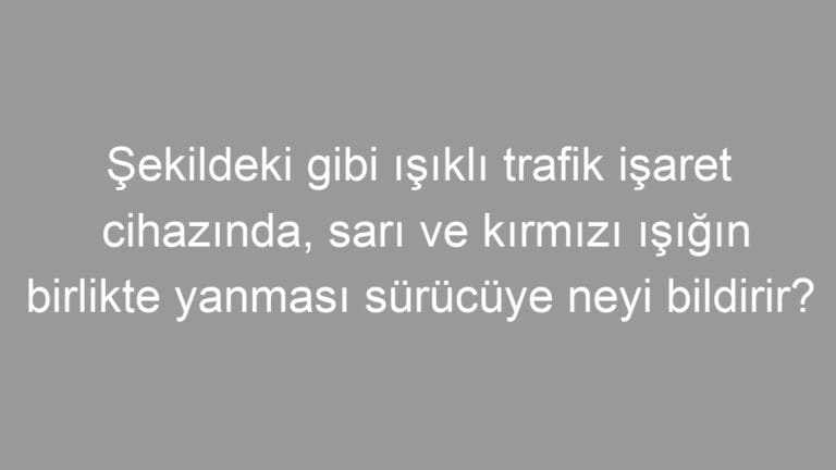 Şekildeki gibi ışıklı trafik işaret cihazında, sarı ve kırmızı ışığın birlikte yanması sürücüye neyi bildirir?