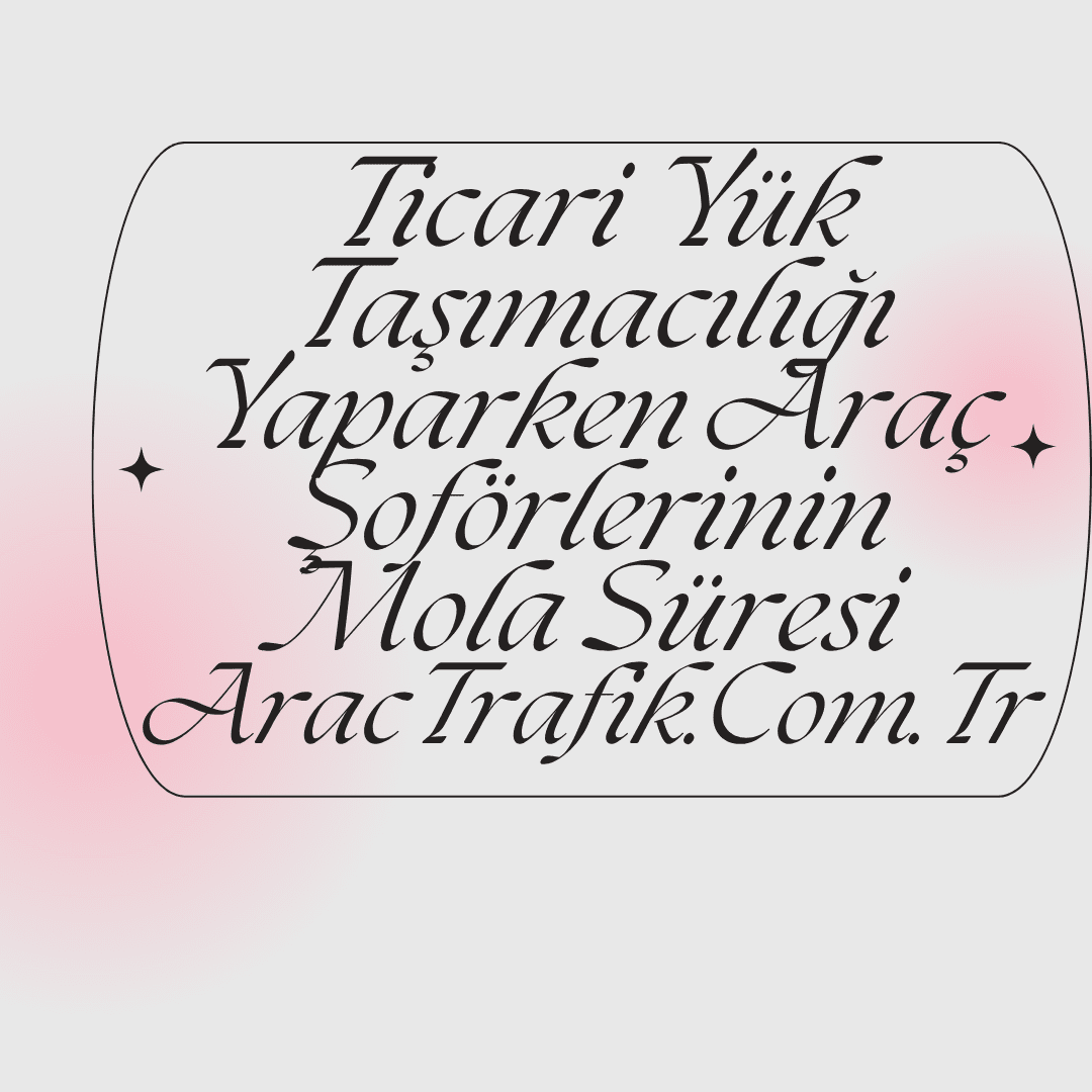 Ticari Yük Taşımacılığı Yaparken Araç Şoförlerinin Mola Süresi