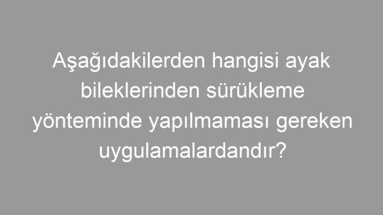 Aşağıdakilerden hangisi ayak bileklerinden sürükleme yönteminde yapılmaması gereken uygulamalardandır?