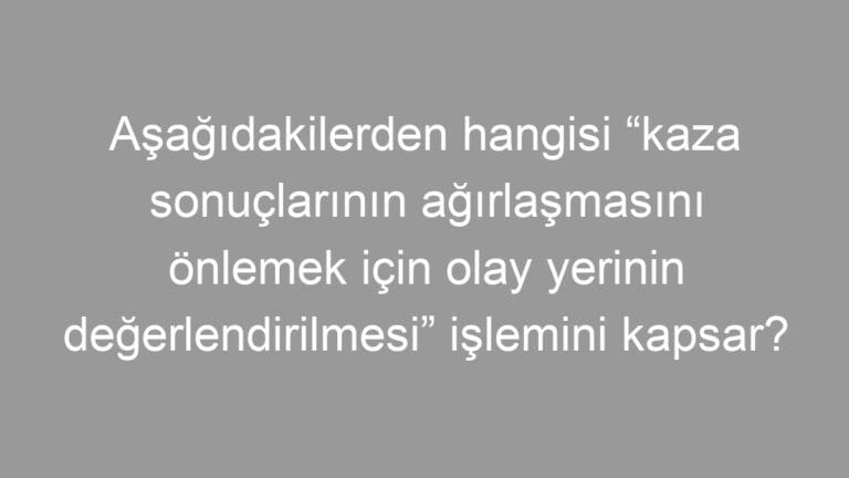 Aşağıdakilerden hangisi “kaza sonuçlarının ağırlaşmasını önlemek için olay yerinin değerlendirilmesi” işlemini kapsar?