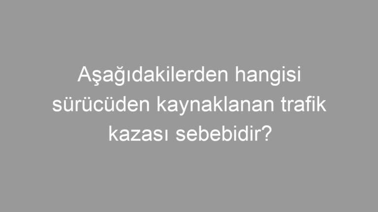 Aşağıdakilerden hangisi sürücüden kaynaklanan trafik kazası sebebidir?