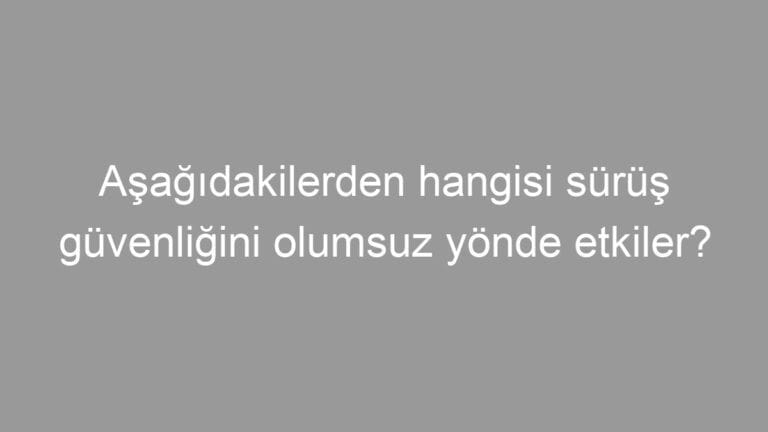 Aşağıdakilerden hangisi sürüş güvenliğini olumsuz yönde etkiler?