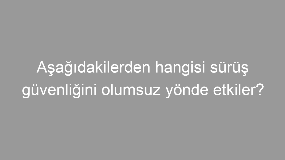 Aşağıdakilerden hangisi sürüş güvenliğini olumsuz yönde etkiler?