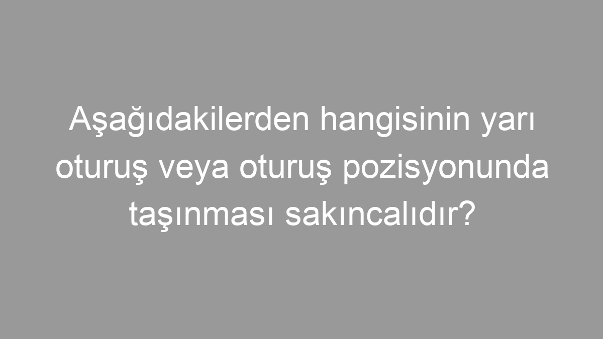 Aşağıdakilerden hangisinin yarı oturuş veya oturuş pozisyonunda taşınması sakıncalıdır?