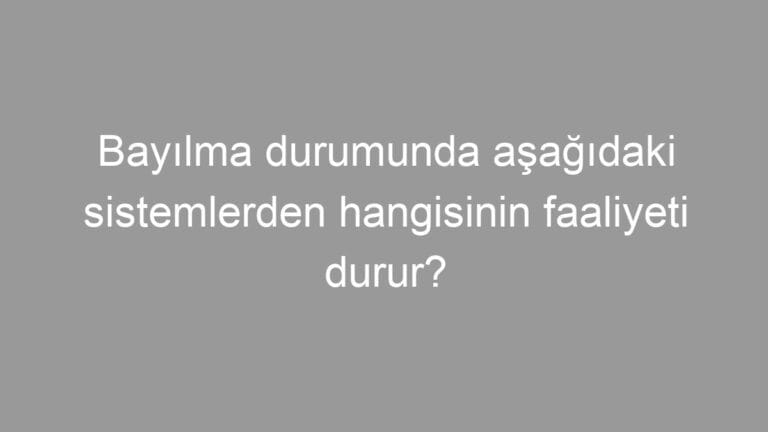 Bayılma durumunda aşağıdaki sistemlerden hangisinin faaliyeti durur?