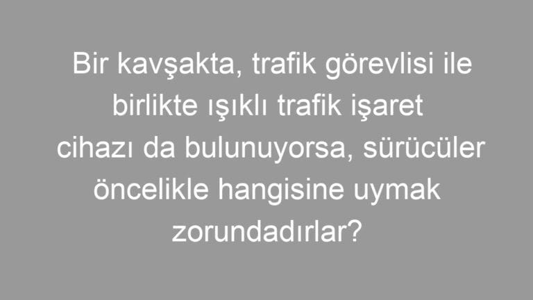 Bir kavşakta, trafik görevlisi ile birlikte ışıklı trafik işaret cihazı da bulunuyorsa, sürücüler öncelikle hangisine uymak zorundadırlar?