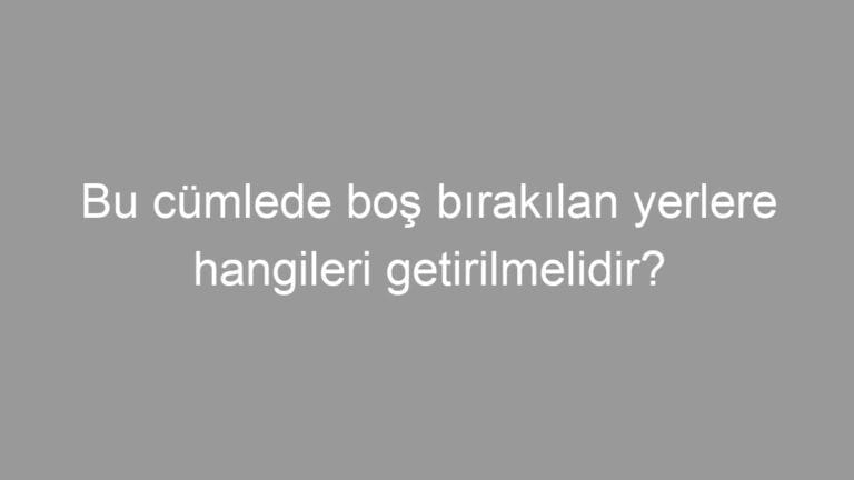 Bu cümlede boş bırakılan yerlere hangileri getirilmelidir?