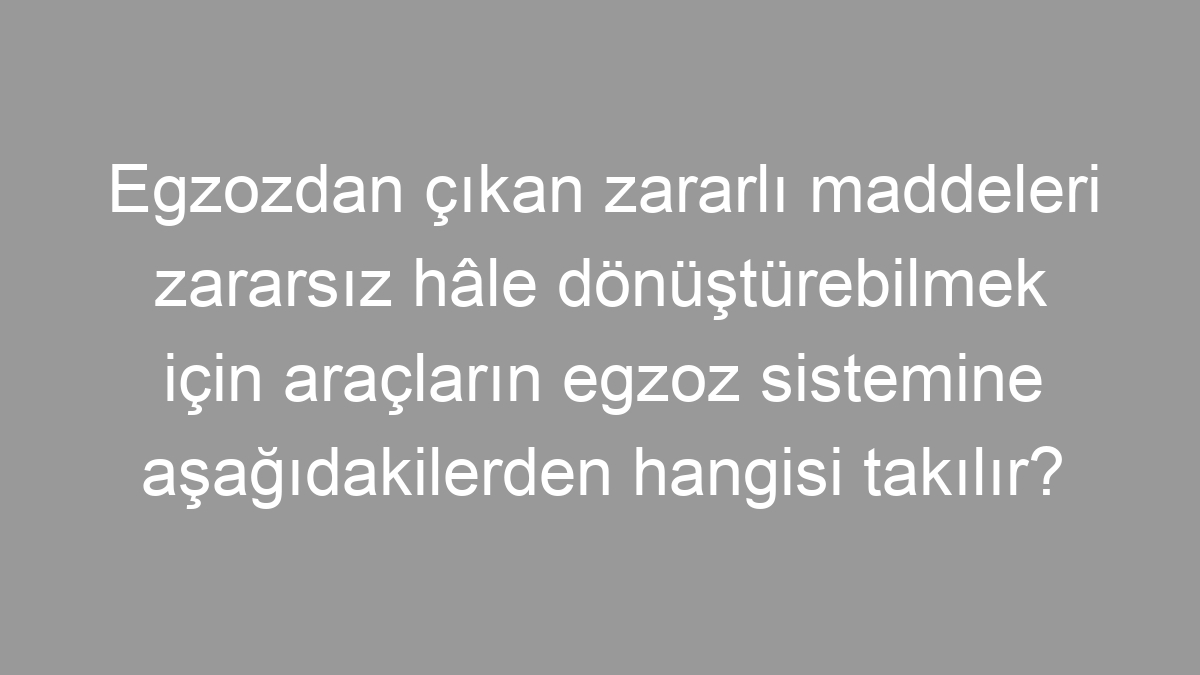 Egzozdan çıkan zararlı maddeleri zararsız hâle dönüştürebilmek için araçların egzoz sistemine aşağıdakilerden hangisi takılır?