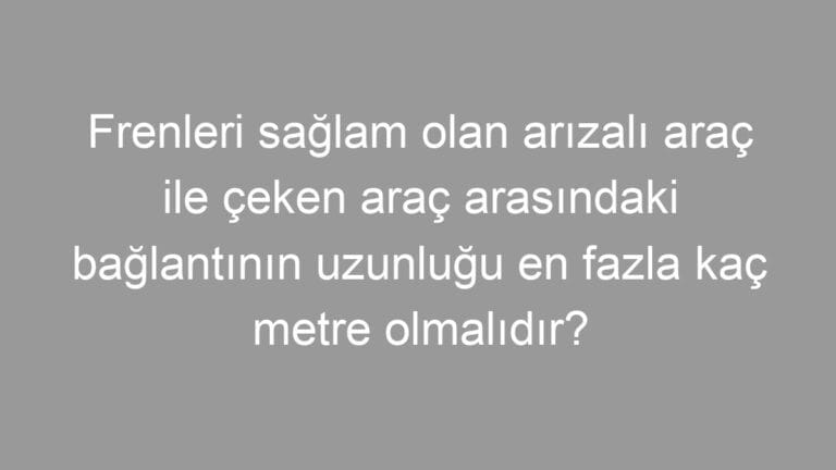 Frenleri sağlam olan arızalı araç ile çeken araç arasındaki bağlantının uzunluğu en fazla kaç metre olmalıdır?