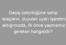 Geçiş üstünlüğüne sahip araçların, duyulan uyarı işaretini aldığımızda, ilk önce yapmamız gereken hangisidir?