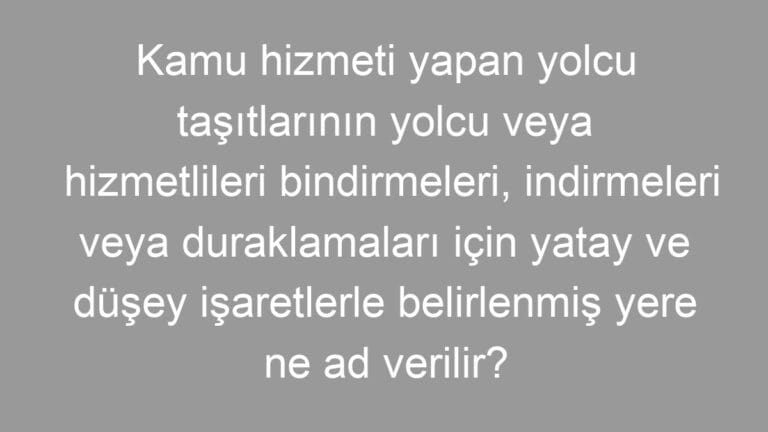 Kamu hizmeti yapan yolcu taşıtlarının yolcu veya hizmetlileri bindirmeleri, indirmeleri veya duraklamaları için yatay ve düşey işaretlerle belirlenmiş yere ne ad verilir?