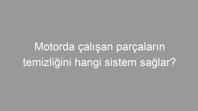 Motorda çalışan parçaların temizliğini hangi sistem sağlar?