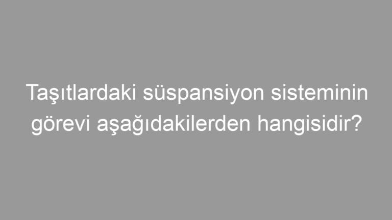 Taşıtlardaki süspansiyon sisteminin görevi aşağıdakilerden hangisidir?