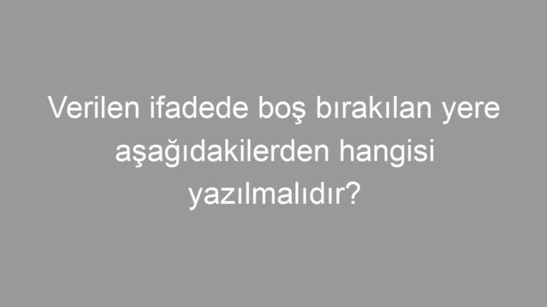 Verilen ifadede boş bırakılan yere aşağıdakilerden hangisi yazılmalıdır?