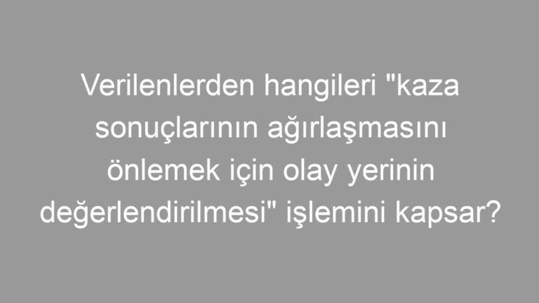 Verilenlerden hangileri “kaza sonuçlarının ağırlaşmasını önlemek için olay yerinin değerlendirilmesi” işlemini kapsar?