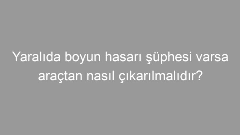Yaralıda boyun hasarı şüphesi varsa araçtan nasıl çıkarılmalıdır?