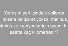 Yerleşim yeri içindeki yollarda, aksine bir işaret yoksa, minibüs, otobüs ve kamyonlar için azami hız saatte kaç kilometredir?